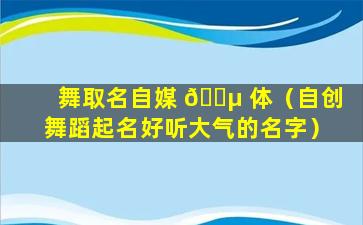 舞取名自媒 🐵 体（自创舞蹈起名好听大气的名字）